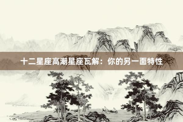 十二星座高潮星座瓦解：你的另一面特性