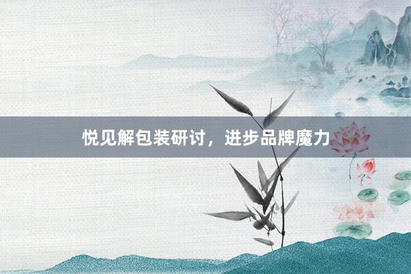 悦见解包装研讨，进步品牌魔力