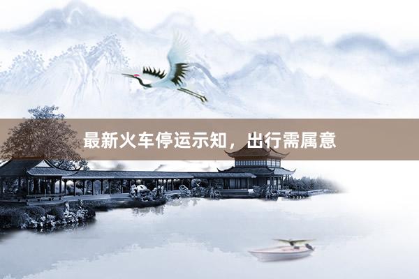 最新火车停运示知，出行需属意