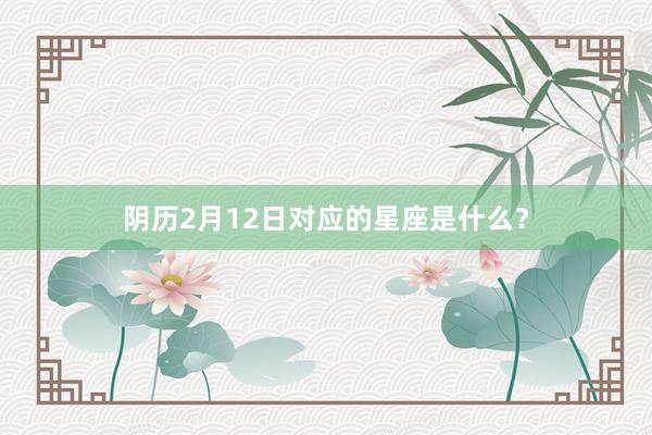阴历2月12日对应的星座是什么？