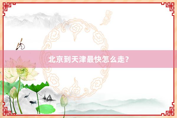 北京到天津最快怎么走？