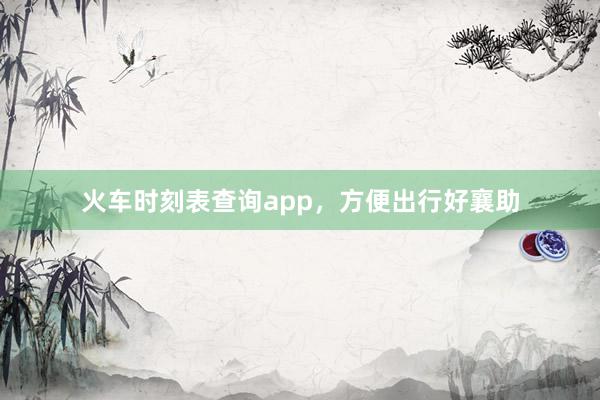 火车时刻表查询app，方便出行好襄助