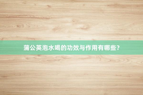 蒲公英泡水喝的功效与作用有哪些？