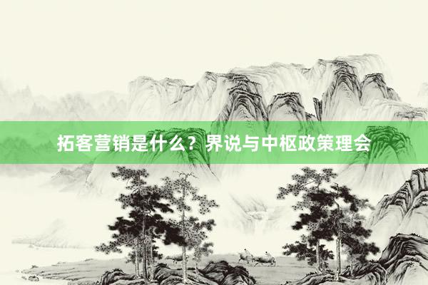 拓客营销是什么？界说与中枢政策理会